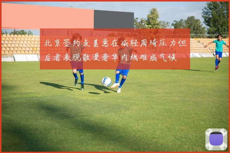 北京签约麦基意在减轻周琦压力但后者表现散漫奢华内线难成气候