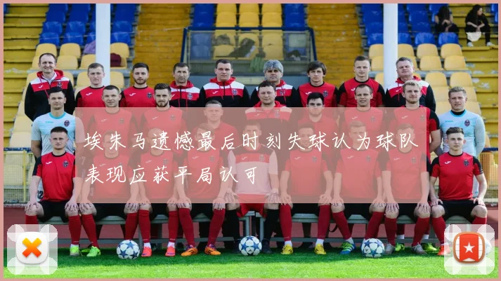 埃朱马遗憾最后时刻失球认为球队表现应获平局认可