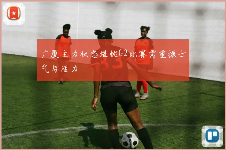 广厦主力状态堪忧G2比赛需重振士气与活力