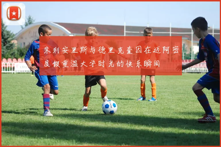 朱利安里斯与德里克奎因在迈阿密度假重温大学时光的快乐瞬间