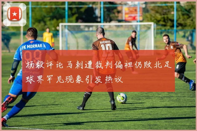 杨毅评论马刺遭裁判偏袒仍败北足球界罕见现象引发热议