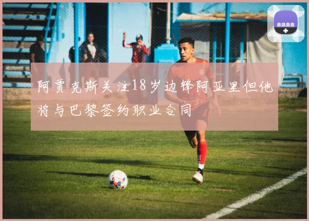 阿贾克斯关注18岁边锋阿亚里但他将与巴黎签约职业合同