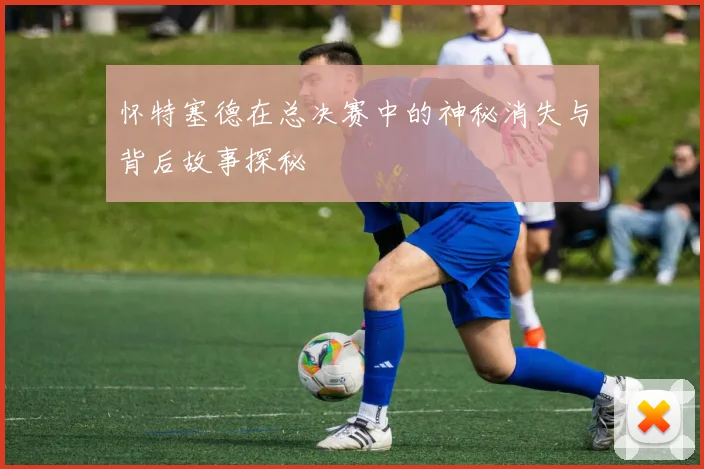怀特塞德在总决赛中的神秘消失与背后故事探秘
