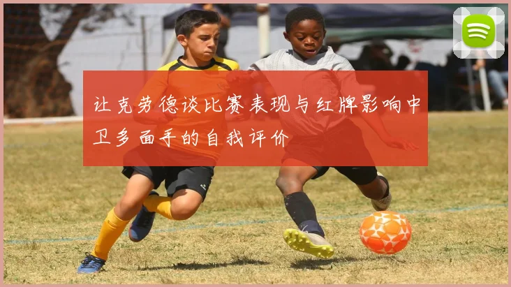 让克劳德谈比赛表现与红牌影响中卫多面手的自我评价