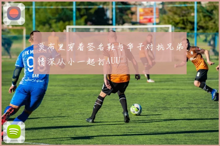 莫布里穿着签名鞋与华子对抗兄弟情深从小一起打AUU