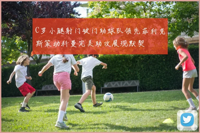 C罗小腿射门破门助球队领先菲利克斯策动科曼完美助攻展现默契