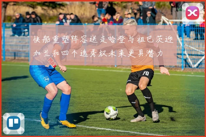 快船重塑阵容送走哈登与祖巴茨迎加兰和四个选秀权未来更具潜力