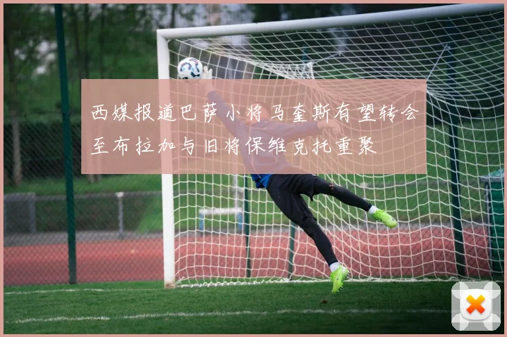 西媒报道巴萨小将马奎斯有望转会至布拉加与旧将保维克托重聚