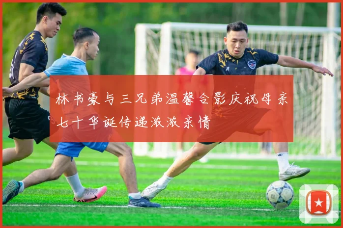 林书豪与三兄弟温馨合影庆祝母亲七十华诞传递浓浓亲情