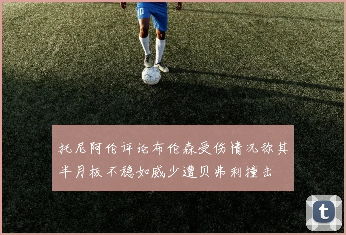 托尼阿伦评论布伦森受伤情况称其半月板不稳如威少遭贝弗利撞击