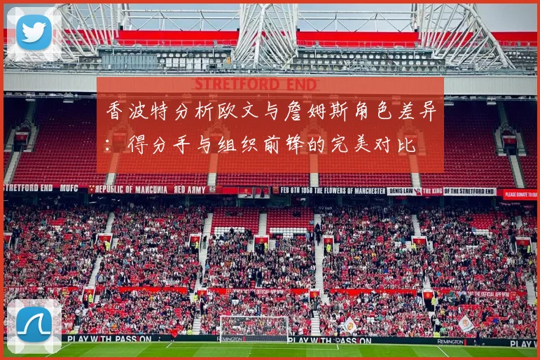 香波特分析欧文与詹姆斯角色差异：得分手与组织前锋的完美对比