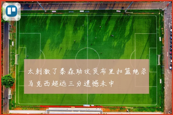 太刺激了泰森助攻莫布里扣篮绝杀马克西超远三分遗憾未中