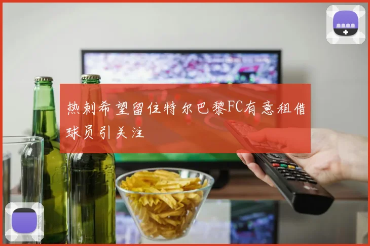 热刺希望留住特尔巴黎FC有意租借球员引关注