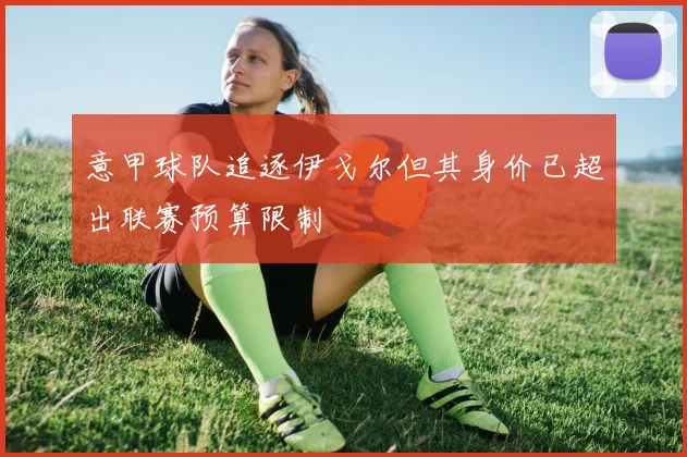 意甲球队追逐伊戈尔但其身价已超出联赛预算限制