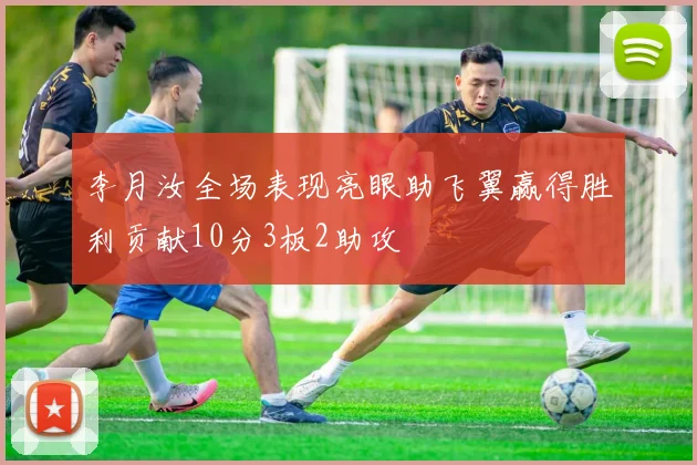 李月汝全场表现亮眼助飞翼赢得胜利贡献10分3板2助攻
