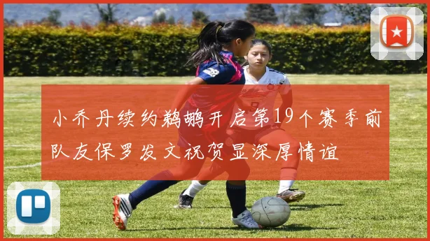 小乔丹续约鹈鹕开启第19个赛季前队友保罗发文祝贺显深厚情谊