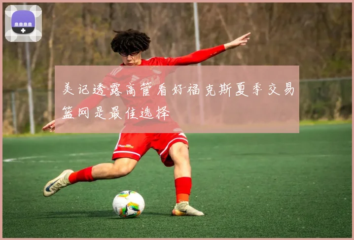 美记透露高管看好福克斯夏季交易篮网是最佳选择