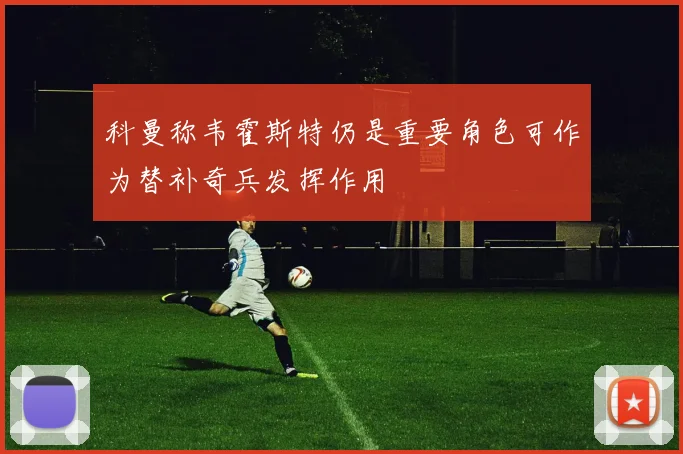 科曼称韦霍斯特仍是重要角色可作为替补奇兵发挥作用