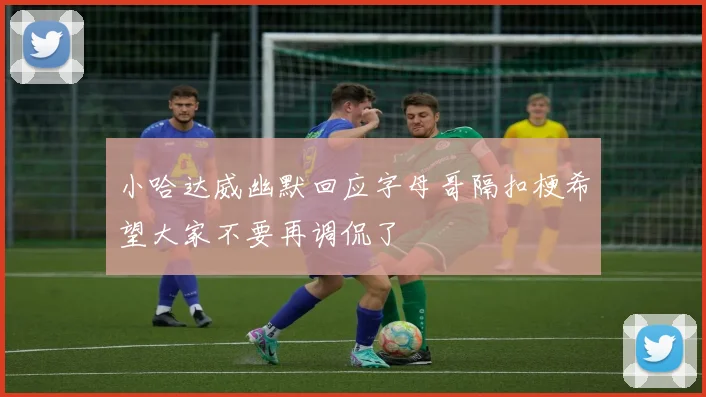 小哈达威幽默回应字母哥隔扣梗希望大家不要再调侃了