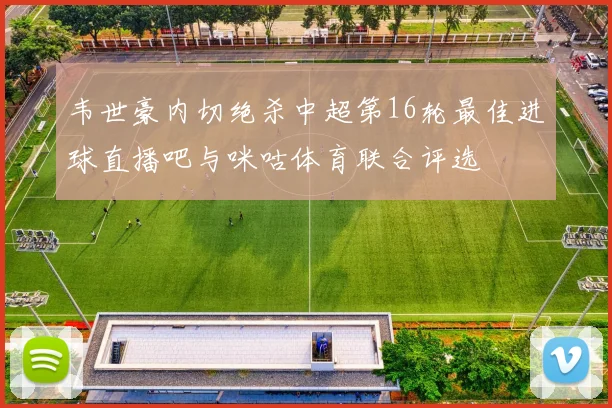 韦世豪内切绝杀中超第16轮最佳进球直播吧与咪咕体育联合评选