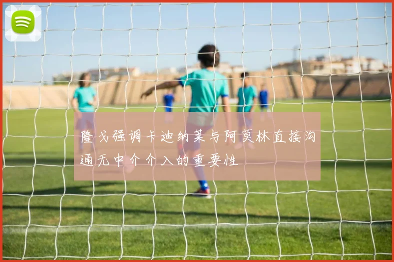 隆戈强调卡迪纳莱与阿莫林直接沟通无中介介入的重要性