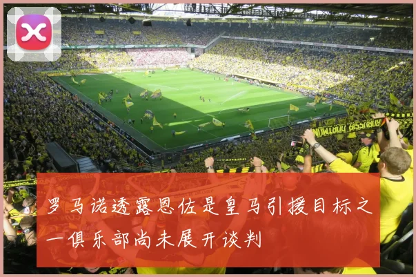 罗马诺透露恩佐是皇马引援目标之一俱乐部尚未展开谈判
