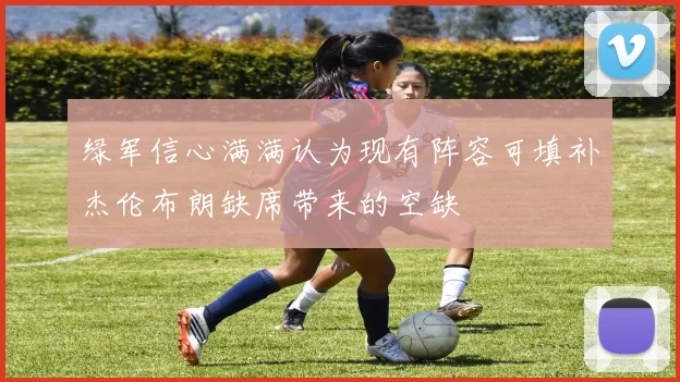 绿军信心满满认为现有阵容可填补杰伦布朗缺席带来的空缺