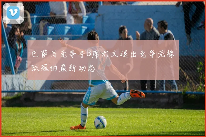 巴萨马竞争夺B席尤文退出竞争无缘欧冠的最新动态