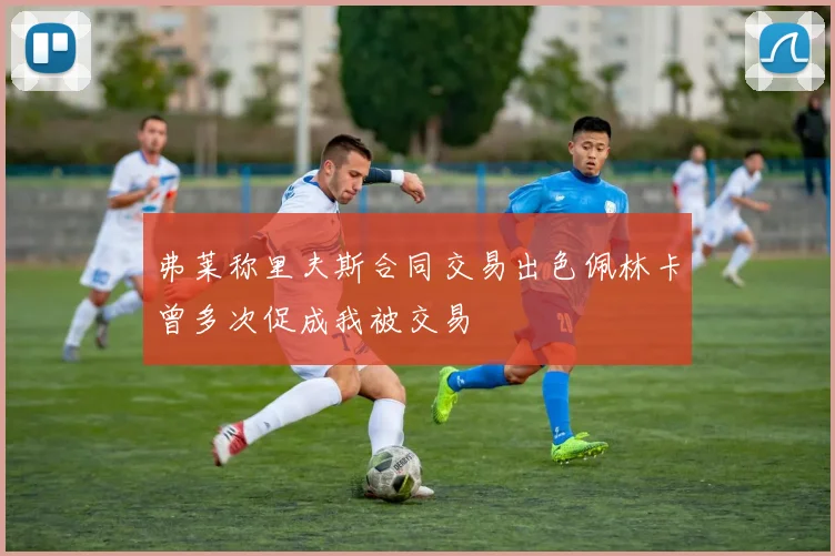 弗莱称里夫斯合同交易出色佩林卡曾多次促成我被交易