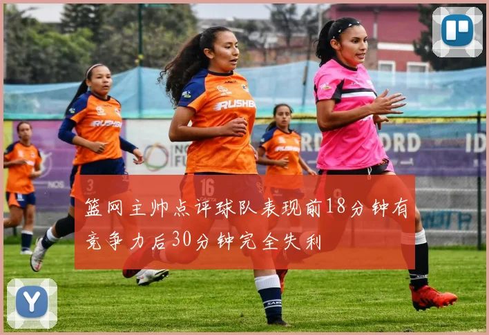 篮网主帅点评球队表现前18分钟有竞争力后30分钟完全失利