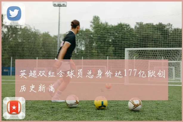 英超双红会球员总身价达177亿欧创历史新高