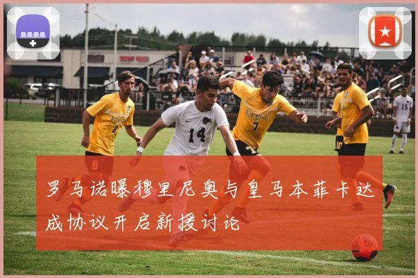罗马诺曝穆里尼奥与皇马本菲卡达成协议开启新援讨论