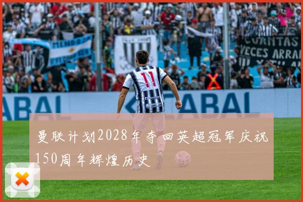 曼联计划2028年夺回英超冠军庆祝150周年辉煌历史