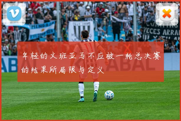 年轻的文班亚马不应被一轮总决赛的结果所局限与定义
