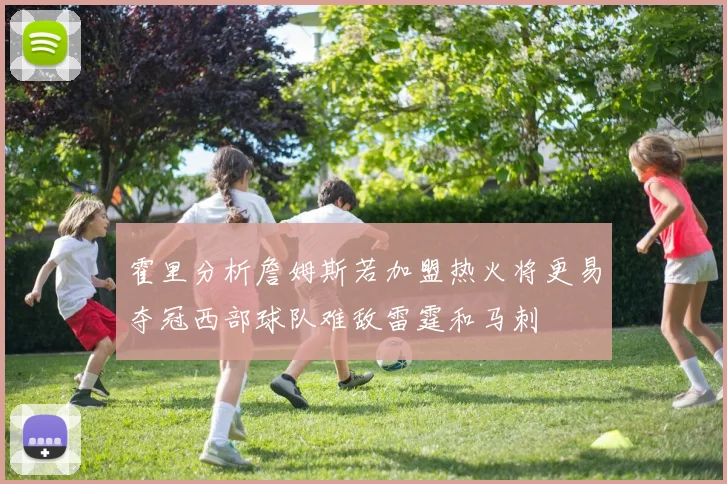 霍里分析詹姆斯若加盟热火将更易夺冠西部球队难敌雷霆和马刺