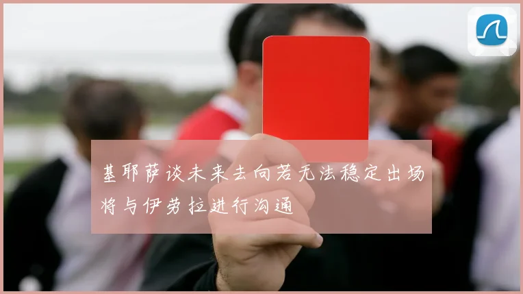 基耶萨谈未来去向若无法稳定出场将与伊劳拉进行沟通